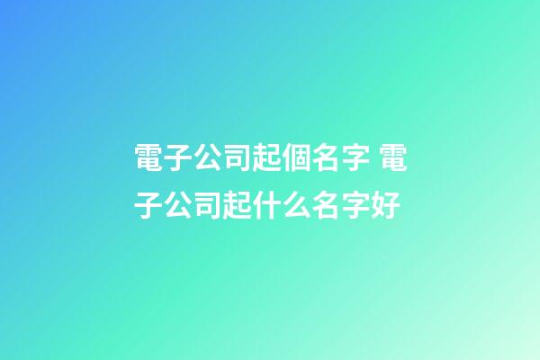 電子公司起個名字 電子公司起什么名字好-第1張-公司起名-玄機派